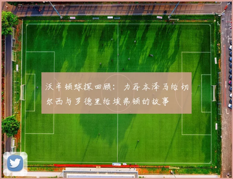 沃辛顿球探回顾：力荐本泽马给切尔西与罗德里给埃弗顿的故事