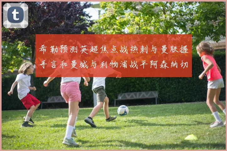 希勒预测英超焦点战热刺与曼联握手言和曼城与利物浦战平阿森纳切尔西双双取胜