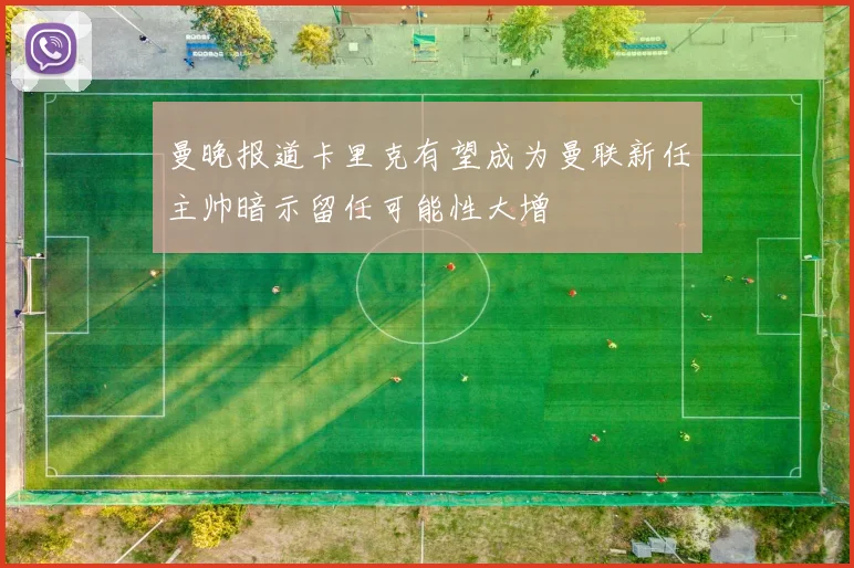 曼晚报道卡里克有望成为曼联新任主帅暗示留任可能性大增