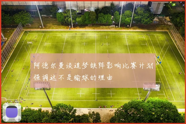 阿德尔曼谈追梦缺阵影响比赛计划强调这不是输球的理由