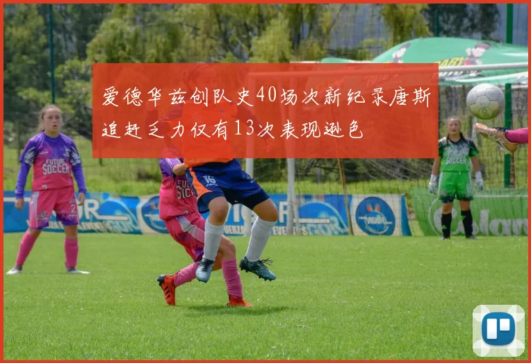爱德华兹创队史40场次新纪录唐斯追赶乏力仅有13次表现逊色