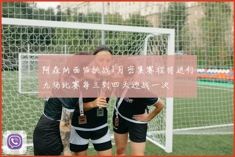 阿森纳面临挑战1月密集赛程将进行九场比赛每三到四天迎战一次