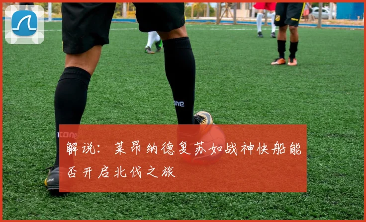 解说：莱昂纳德复苏如战神快船能否开启北伐之旅