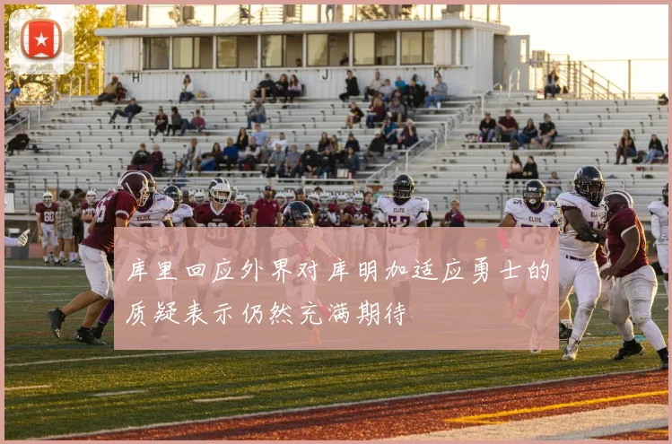 库里回应外界对库明加适应勇士的质疑表示仍然充满期待