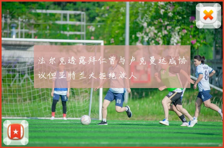 法尔克透露拜仁曾与卢克曼达成协议但亚特兰大拒绝放人