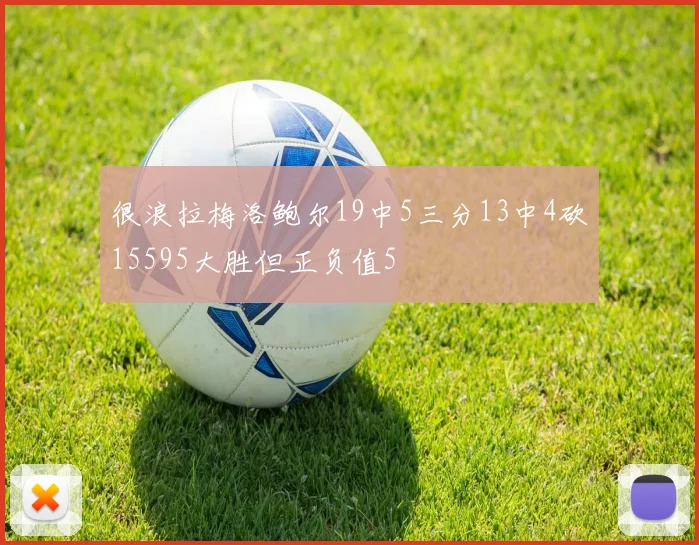 很浪拉梅洛鲍尔19中5三分13中4砍15595大胜但正负值5