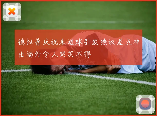 德拉普庆祝未进球引发热议差点冲出场外令人哭笑不得