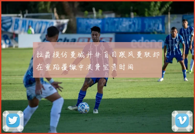 拉爵模仿曼城并非盲目跟风曼联却在重蹈覆辙中浪费宝贵时间