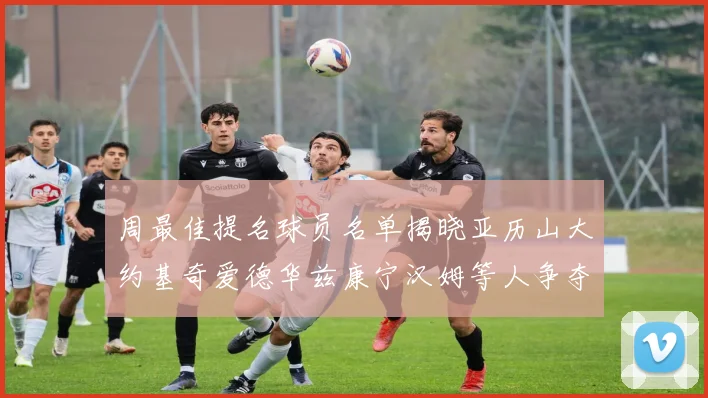 周最佳提名球员名单揭晓亚历山大约基奇爱德华兹康宁汉姆等人争夺荣誉