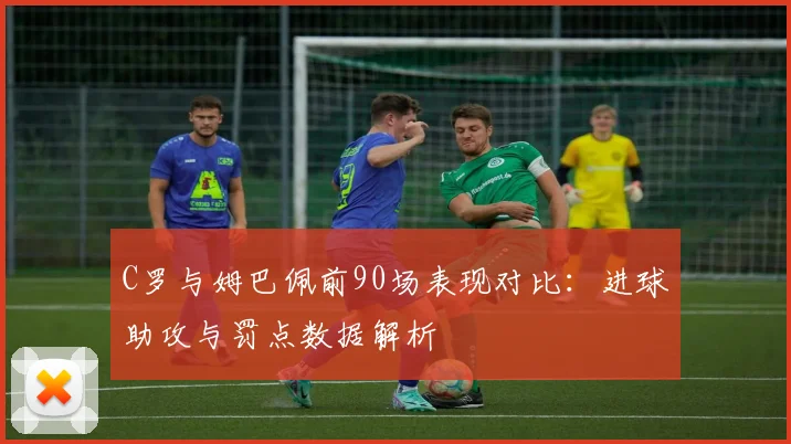 C罗与姆巴佩前90场表现对比：进球助攻与罚点数据解析