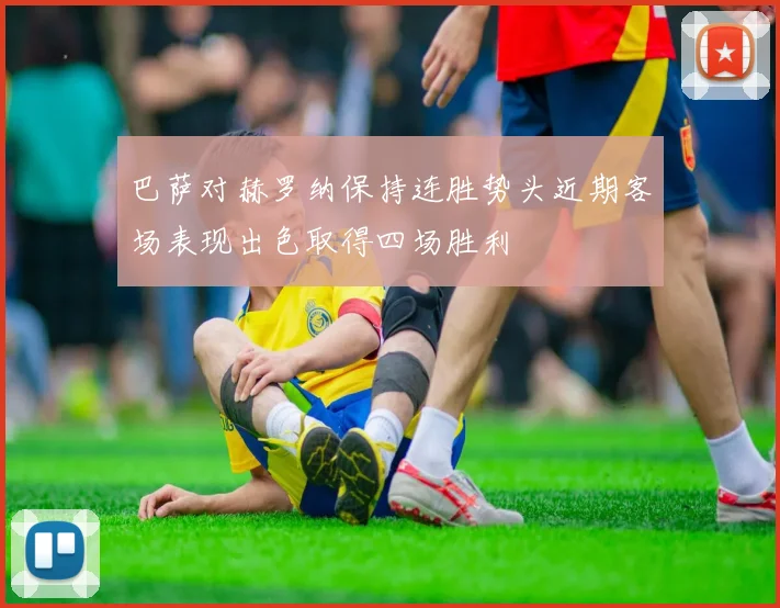 巴萨对赫罗纳保持连胜势头近期客场表现出色取得四场胜利