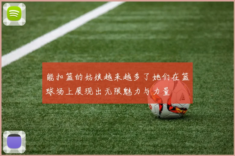 能扣篮的姑娘越来越多了她们在篮球场上展现出无限魅力与力量