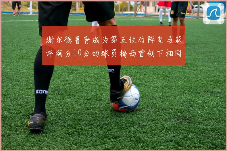谢尔德鲁普成为第五位对阵皇马获评满分10分的球员梅西曾创下相同成就
