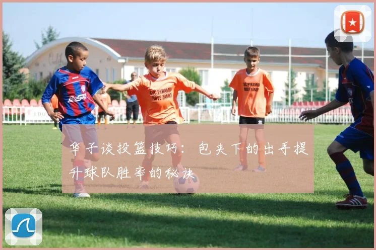 华子谈投篮技巧：包夹下的出手提升球队胜率的秘诀