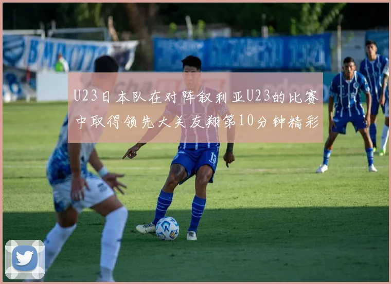 U23日本队在对阵叙利亚U23的比赛中取得领先大关友翔第10分钟精彩进球