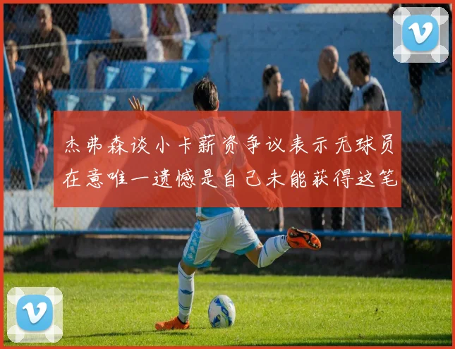 杰弗森谈小卡薪资争议表示无球员在意唯一遗憾是自己未能获得这笔巨款