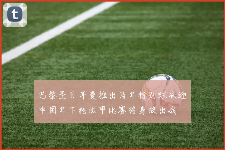 巴黎圣日耳曼推出马年特别球衣迎中国年下轮法甲比赛将身披出战