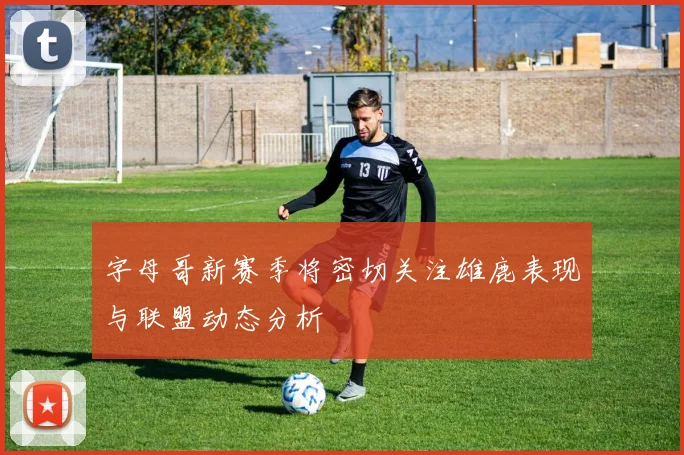字母哥新赛季将密切关注雄鹿表现与联盟动态分析