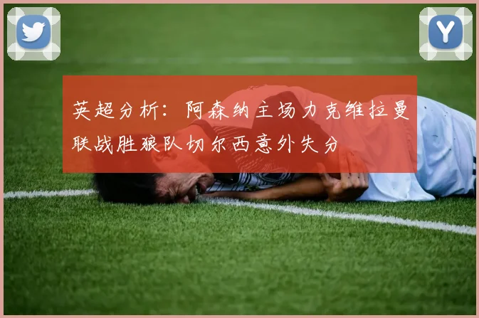 英超分析：阿森纳主场力克维拉曼联战胜狼队切尔西意外失分