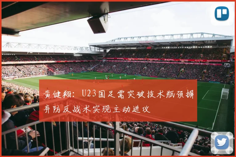 黄健翔：U23国足需突破技术瓶颈摒弃防反战术实现主动进攻