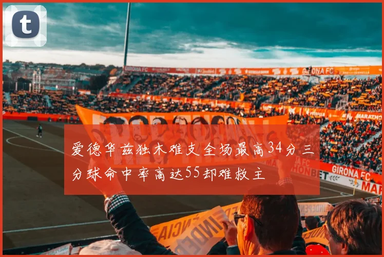 爱德华兹独木难支全场最高34分三分球命中率高达55却难救主