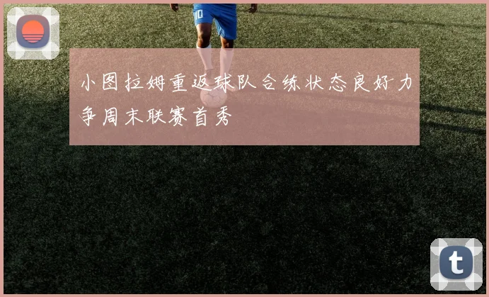 小图拉姆重返球队合练状态良好力争周末联赛首秀