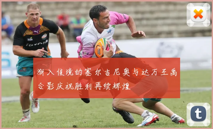 渐入佳境的塞尔吉尼奥与达万王禹合影庆祝胜利再续辉煌
