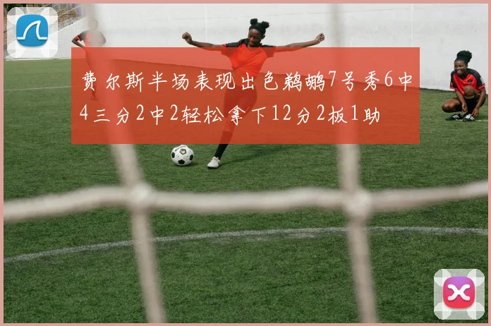 费尔斯半场表现出色鹈鹕7号秀6中4三分2中2轻松拿下12分2板1助