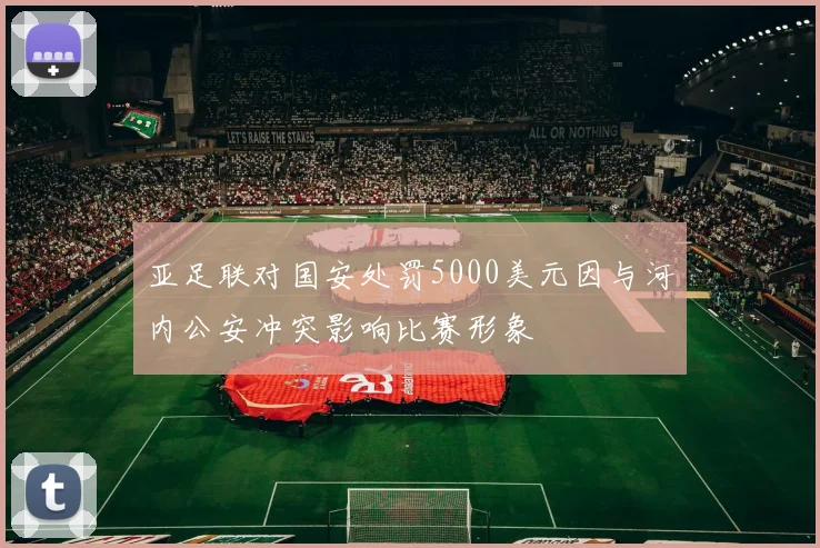 亚足联对国安处罚5000美元因与河内公安冲突影响比赛形象