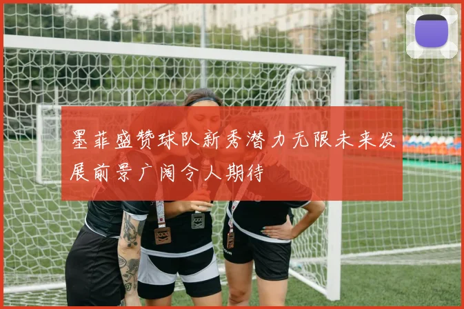 墨菲盛赞球队新秀潜力无限未来发展前景广阔令人期待