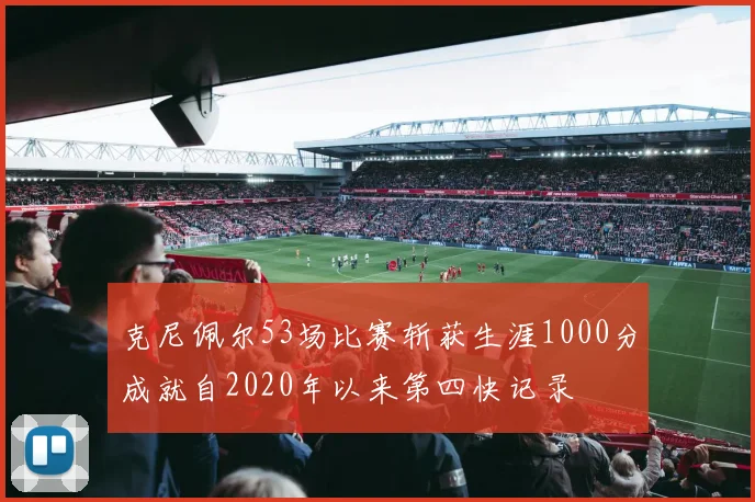 克尼佩尔53场比赛斩获生涯1000分成就自2020年以来第四快记录