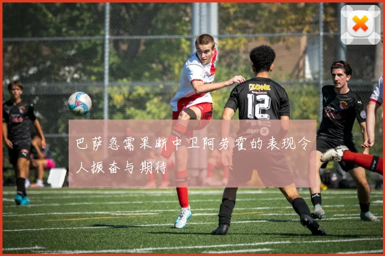巴萨急需果断中卫阿劳霍的表现令人振奋与期待